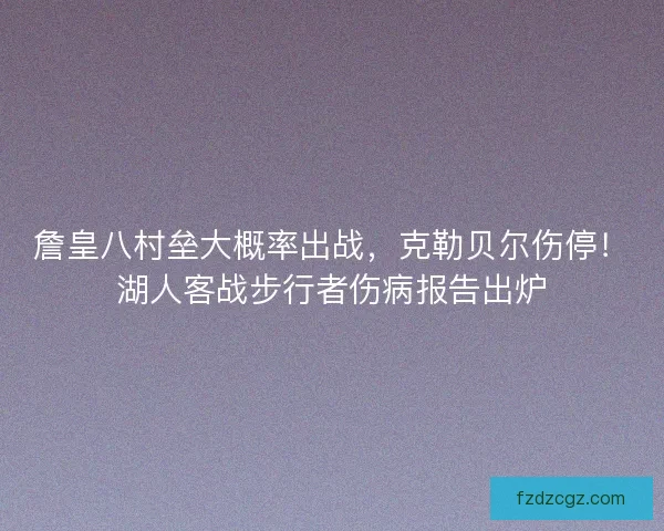 詹皇八村垒大概率出战，克勒贝尔伤停！湖人客战步行者伤病报告出炉
