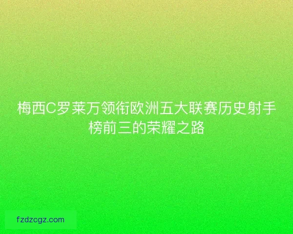 梅西C罗莱万领衔欧洲五大联赛历史射手榜前三的荣耀之路