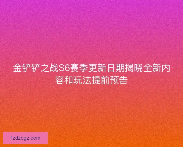 金铲铲之战S6赛季更新日期揭晓全新内容和玩法提前预告