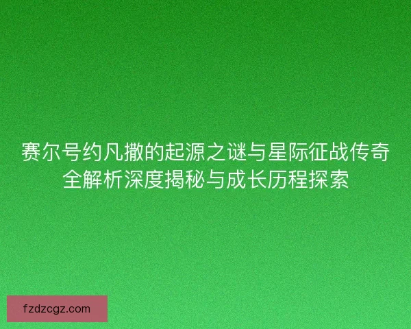 赛尔号约凡撒的起源之谜与星际征战传奇全解析深度揭秘与成长历程探索