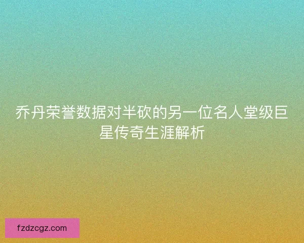 乔丹荣誉数据对半砍的另一位名人堂级巨星传奇生涯解析