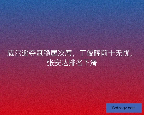 威尔逊夺冠稳居次席，丁俊晖前十无忧，张安达排名下滑