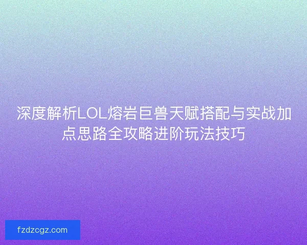 深度解析LOL熔岩巨兽天赋搭配与实战加点思路全攻略进阶玩法技巧