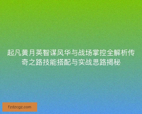 起凡黄月英智谋风华与战场掌控全解析传奇之路技能搭配与实战思路揭秘