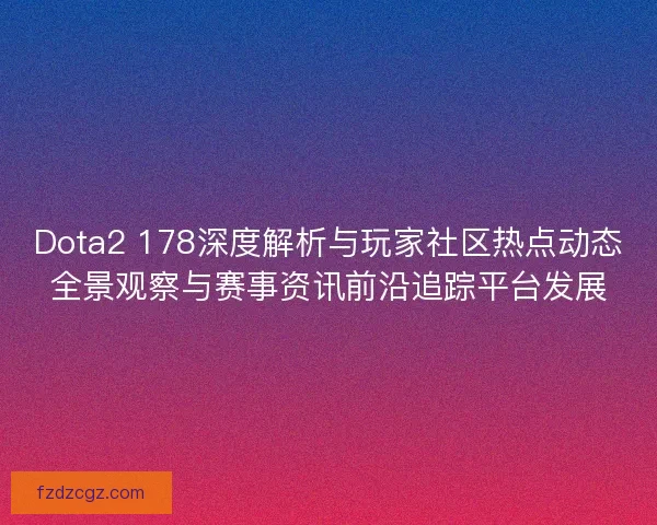 Dota2 178深度解析与玩家社区热点动态全景观察与赛事资讯前沿追踪平台发展