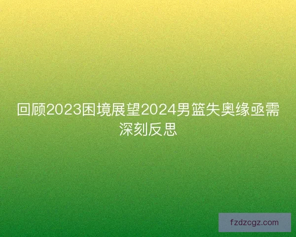 回顾2023困境展望2024男篮失奥缘亟需深刻反思
