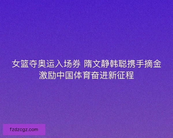 女篮夺奥运入场券 隋文静韩聪携手摘金激励中国体育奋进新征程