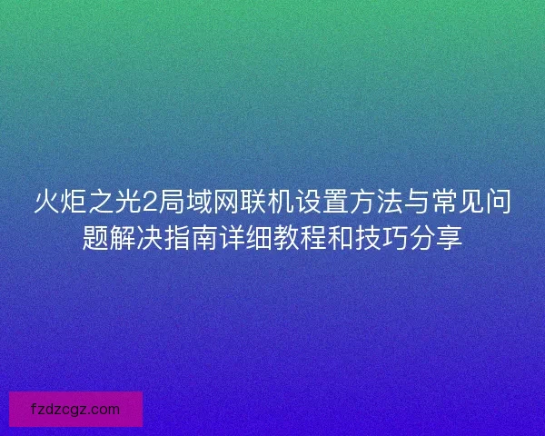 火炬之光2局域网联机设置方法与常见问题解决指南详细教程和技巧分享